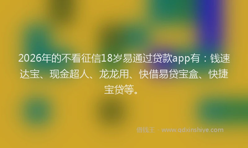2026年的不看征信18岁易通过贷款app有：钱速达宝、现金超人、龙龙用、快借易贷宝盒、快捷宝贷等。