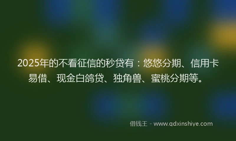 2025年的不看征信的秒贷有：悠悠分期、信用卡易借、现金白鸽贷、独角兽、蜜桃分期等。