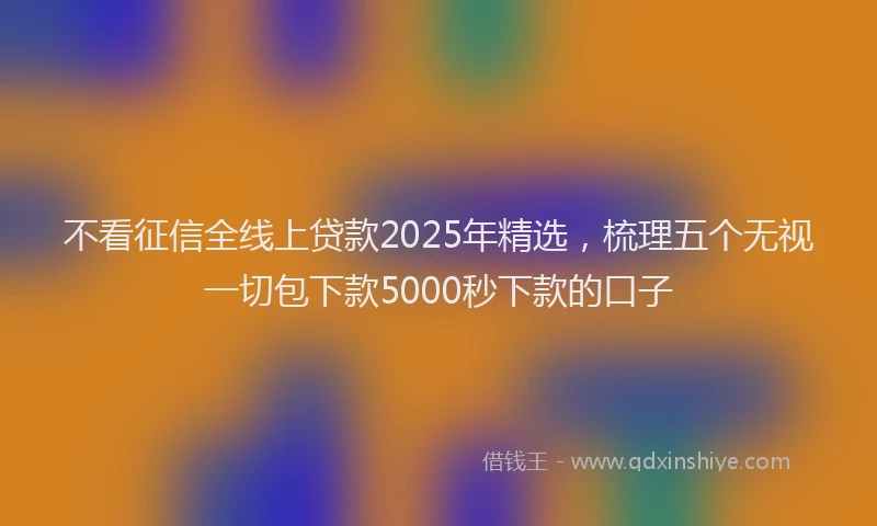 不看征信全线上贷款2025年精选，梳理五个无视一切包下款5000秒下款的口子