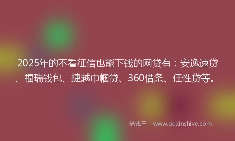 2025年的不看征信也能下钱的网贷有：安逸速贷、福瑞钱包、捷越巾帼贷、360借条、任性贷等。