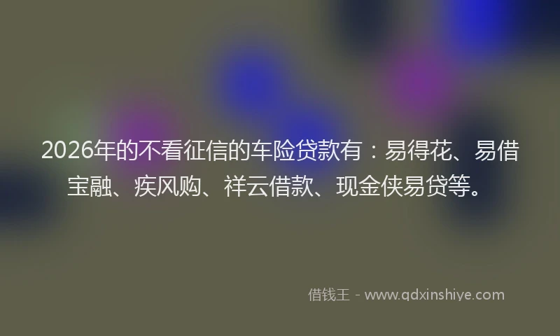 2026年的不看征信的车险贷款有：易得花、易借宝融、疾风购、祥云借款、现金侠易贷等。