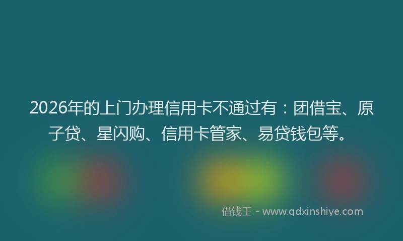 2026年的上门办理信用卡不通过有：团借宝、原子贷、星闪购、信用卡管家、易贷钱包等。