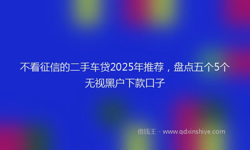 不看征信的二手车贷2025年推荐，盘点五个5个无视黑户下款口子