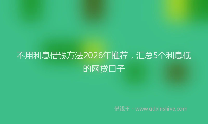 不用利息借钱方法2026年推荐，汇总5个利息低的网贷口子