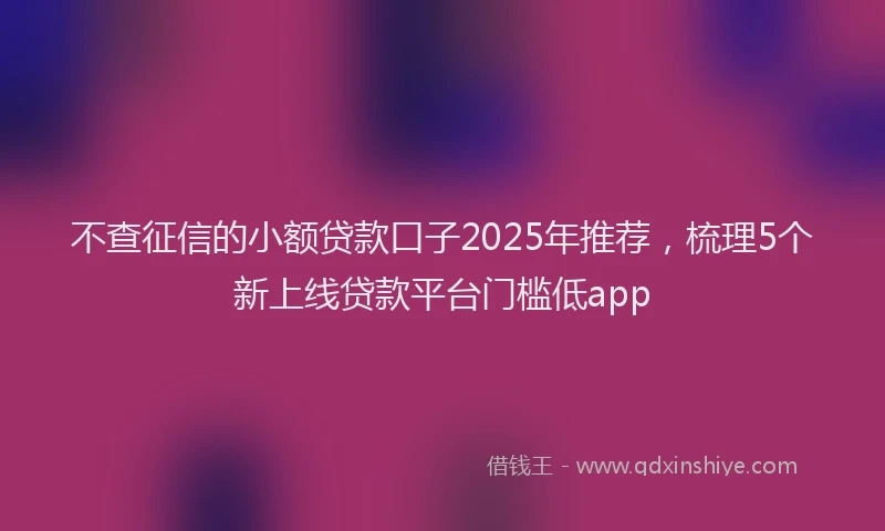 不查征信的小额贷款口子2025年推荐，梳理5个新上线贷款平台门槛低app