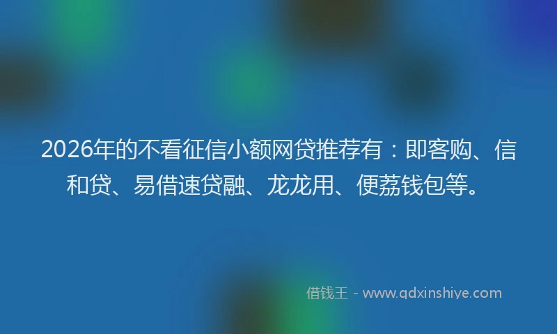 2026年的不看征信小额网贷推荐有：即客购、信和贷、易借速贷融、龙龙用、便荔钱包等。