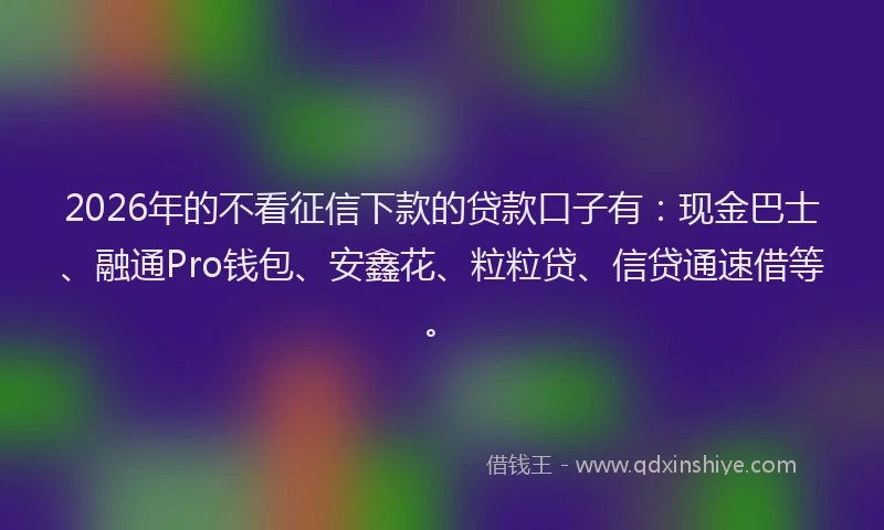 2026年的不看征信下款的贷款口子有：现金巴士、融通Pro钱包、安鑫花、粒粒贷、信贷通速借等。