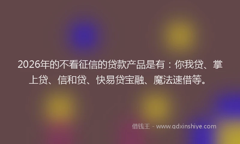 2026年的不看征信的贷款产品是有：你我贷、掌上贷、信和贷、快易贷宝融、魔法速借等。