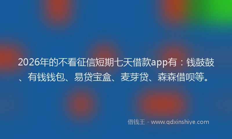 2026年的不看征信短期七天借款app有:钱鼓鼓、有钱钱包、易贷宝盒、麦芽贷、森森借呗等。