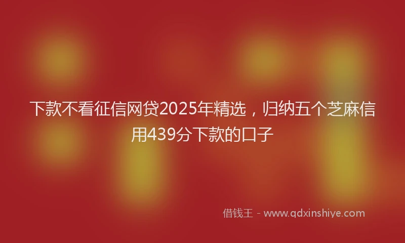 下款不看征信网贷2025年精选，归纳五个芝麻信用439分下款的口子