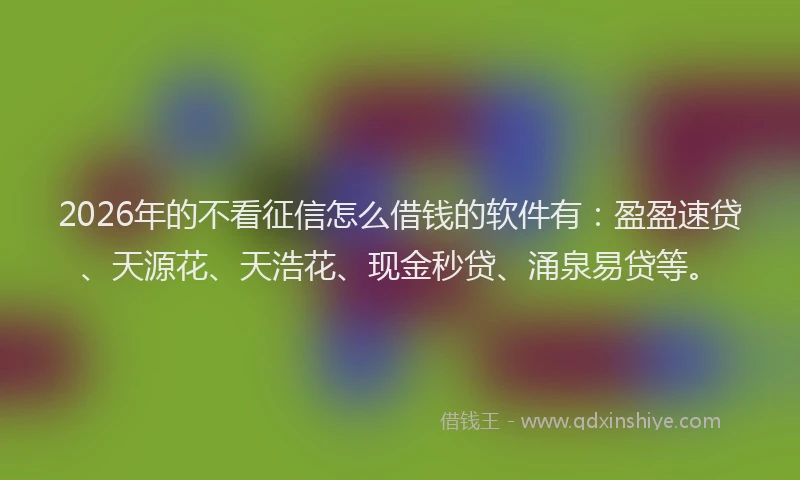 2026年的不看征信怎么借钱的软件有：盈盈速贷、天源花、天浩花、现金秒贷、涌泉易贷等。