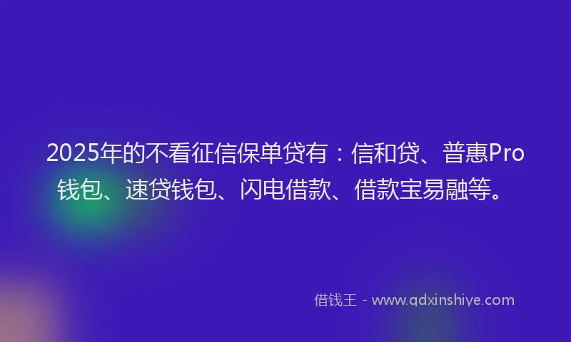 2025年的不看征信保单贷有：信和贷、普惠Pro钱包、速贷钱包、闪电借款、借款宝易融等。