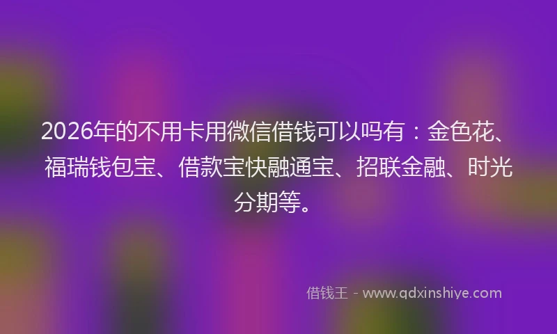 2026年的不用卡用微信借钱可以吗有：金色花、福瑞钱包宝、借款宝快融通宝、招联金融、时光分期等。