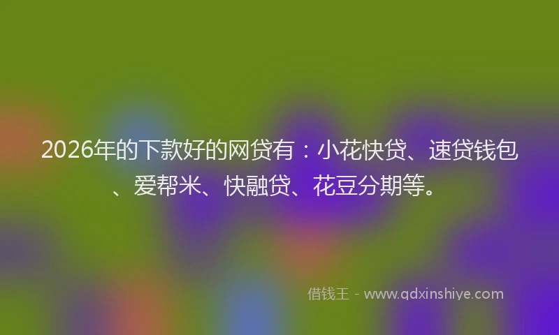 2026年的下款好的网贷有：小花快贷、速贷钱包、爱帮米、快融贷、花豆分期等。