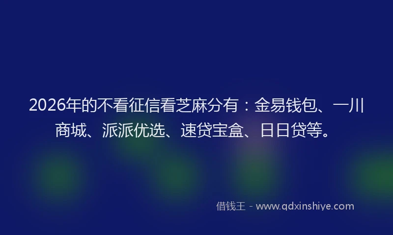2026年的不看征信看芝麻分有:金易钱包、一川商城、派派优选、速贷宝盒、日日贷等。