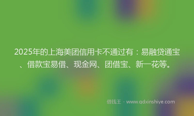 2025年的上海美团信用卡不通过有：易融贷通宝、借款宝易借、现金网、团借宝、新一花等。