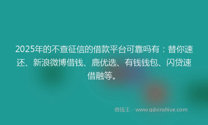 2025年的不查征信的借款平台可靠吗有：替你速还、新浪微博借钱、鹿优选、有钱钱包、闪贷速借融等。