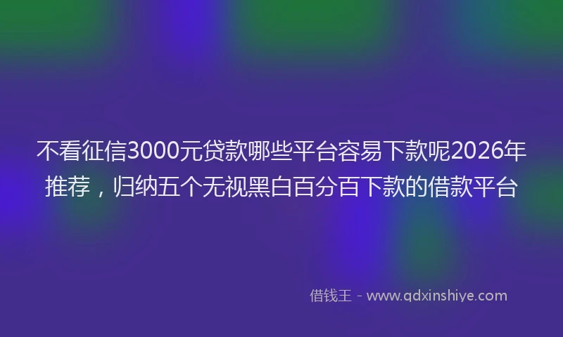 不看征信3000元贷款哪些平台容易下款呢2026年推荐，归纳五个无视黑白百分百下款的借款平台