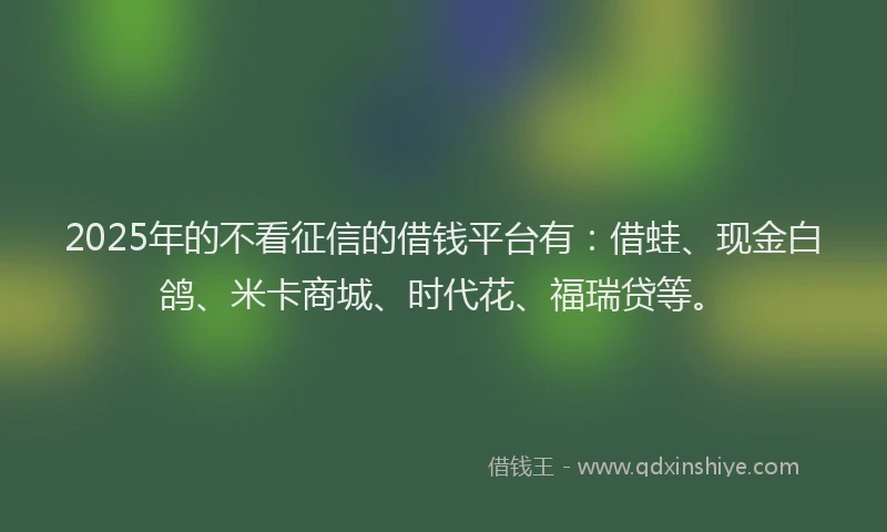 2025年的不看征信的借钱平台有：借蛙、现金白鸽、米卡商城、时代花、福瑞贷等。