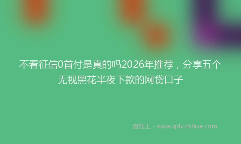 不看征信0首付是真的吗2026年推荐，分享五个无视黑花半夜下款的网贷口子