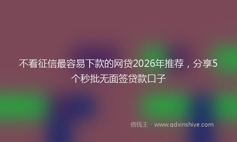 不看征信最容易下款的网贷2026年推荐，分享5个秒批无面签贷款口子