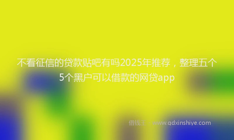 不看征信的贷款贴吧有吗2025年推荐,整理五个5个黑户可以借款的网贷app