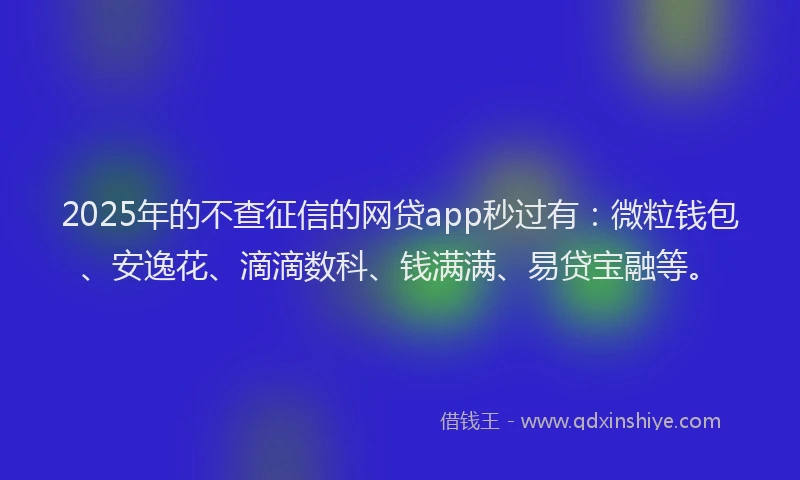 2025年的不查征信的网贷app秒过有：微粒钱包、安逸花、滴滴数科、钱满满、易贷宝融等。