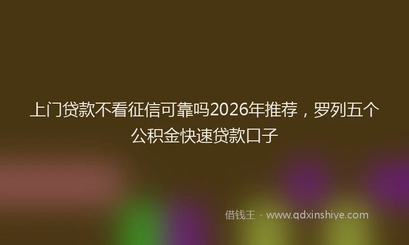 上门贷款不看征信可靠吗2026年推荐，罗列五个公积金快速贷款口子