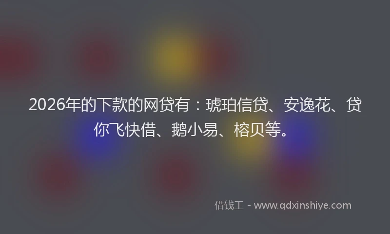 2026年的下款的网贷有：琥珀信贷、安逸花、贷你飞快借、鹅小易、榕贝等。