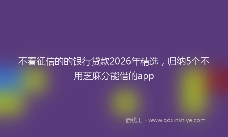不看征信的的银行贷款2026年精选，归纳5个不用芝麻分能借的app