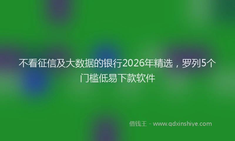 不看征信及大数据的银行2026年精选，罗列5个门槛低易下款软件