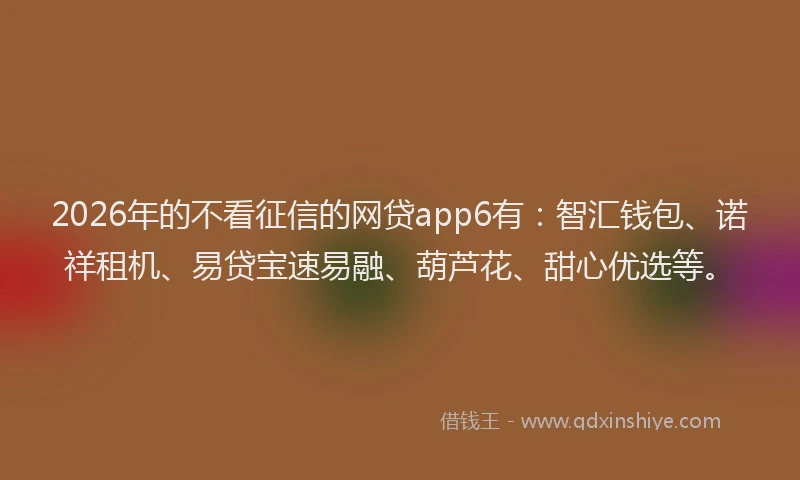 2026年的不看征信的网贷app6有：智汇钱包、诺祥租机、易贷宝速易融、葫芦花、甜心优选等。