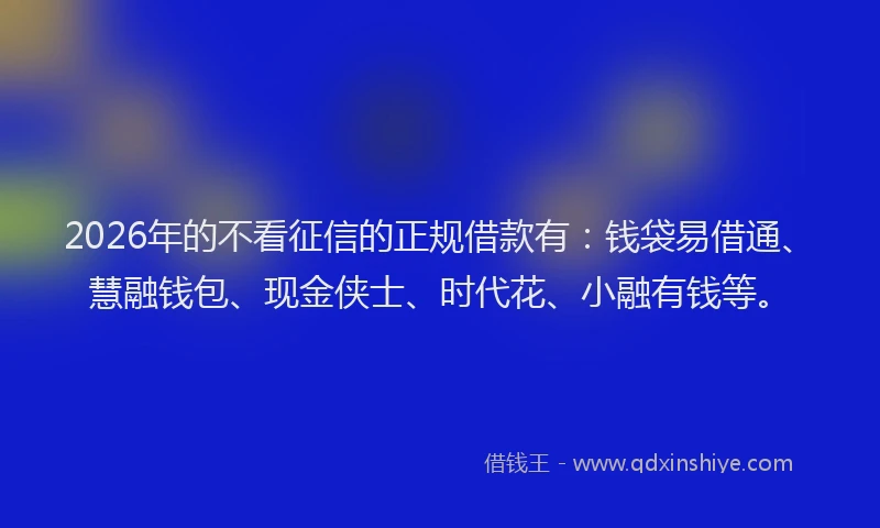 2026年的不看征信的正规借款有：钱袋易借通、慧融钱包、现金侠士、时代花、小融有钱等。