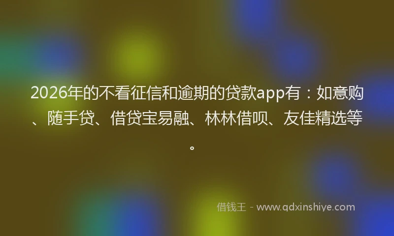 2026年的不看征信和逾期的贷款app有：如意购、随手贷、借贷宝易融、林林借呗、友佳精选等。