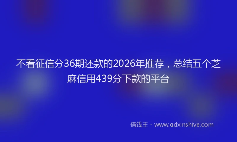 不看征信分36期还款的2026年推荐，总结五个芝麻信用439分下款的平台