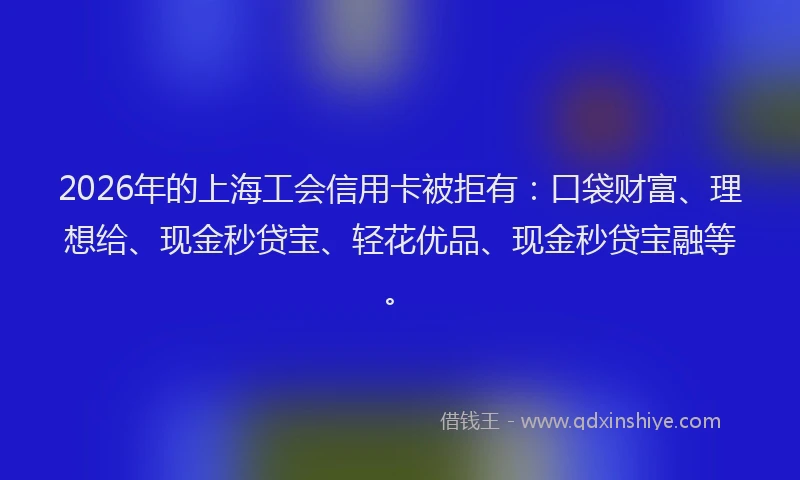 2026年的上海工会信用卡被拒有：口袋财富、理想给、现金秒贷宝、轻花优品、现金秒贷宝融等。
