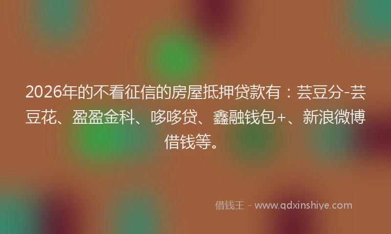2026年的不看征信的房屋抵押贷款有：芸豆分-芸豆花、盈盈金科、哆哆贷、鑫融钱包+、新浪微博借钱等。