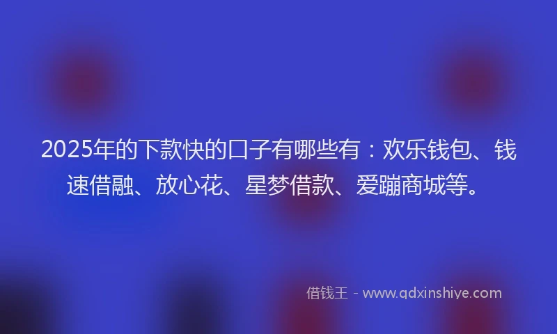 2025年的下款快的口子有哪些有：欢乐钱包、钱速借融、放心花、星梦借款、爱蹦商城等。