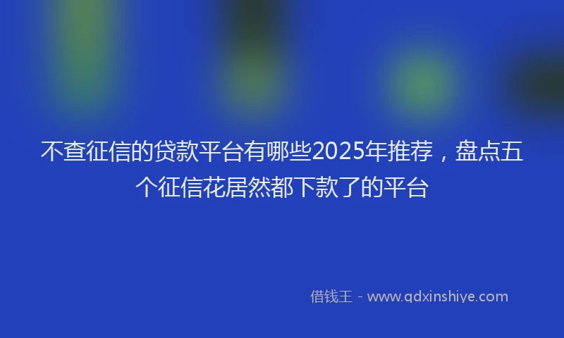 不查征信的贷款平台有哪些2025年推荐，盘点五个征信花居然都下款了的平台
