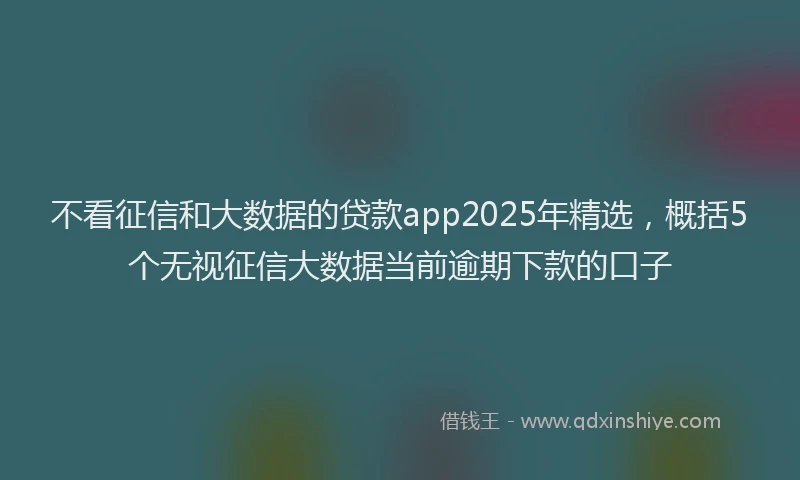 不看征信和大数据的贷款app2025年精选，概括5个无视征信大数据当前逾期下款的口子