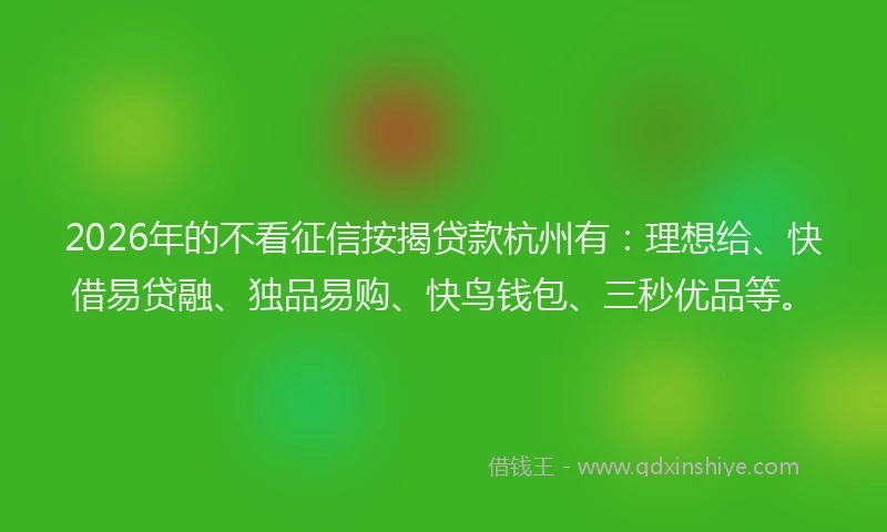 2026年的不看征信按揭贷款杭州有：理想给、快借易贷融、独品易购、快鸟钱包、三秒优品等。