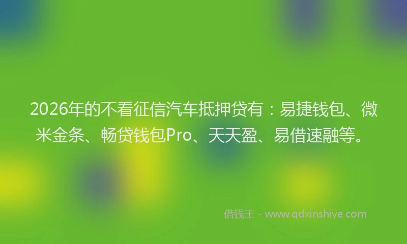 2026年的不看征信汽车抵押贷有：易捷钱包、微米金条、畅贷钱包Pro、天天盈、易借速融等。