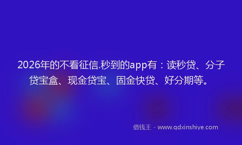 2026年的不看征信.秒到的app有：读秒贷、分子贷宝盒、现金贷宝、固金快贷、好分期等。
