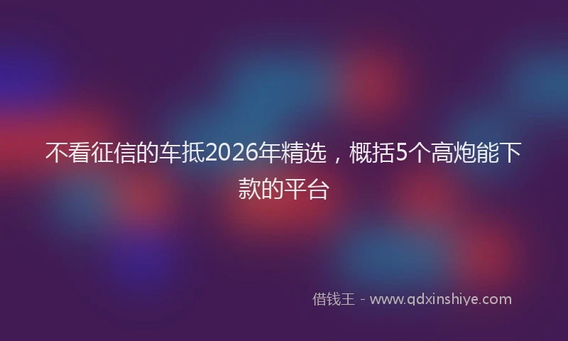 不看征信的车抵2026年精选，概括5个高炮能下款的平台