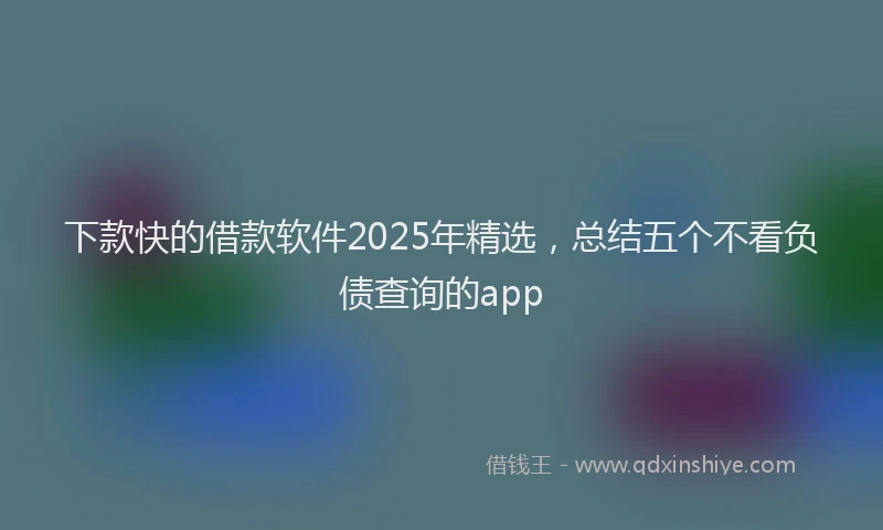 下款快的借款软件2025年精选，总结五个不看负债查询的app