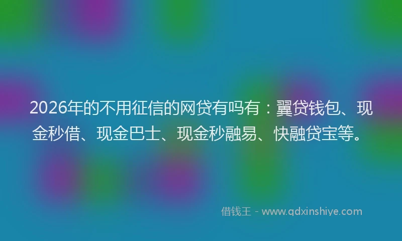 2026年的不用征信的网贷有吗有：翼贷钱包、现金秒借、现金巴士、现金秒融易、快融贷宝等。