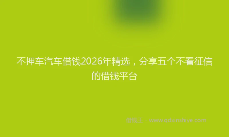 不押车汽车借钱2026年精选，分享五个不看征信的借钱平台