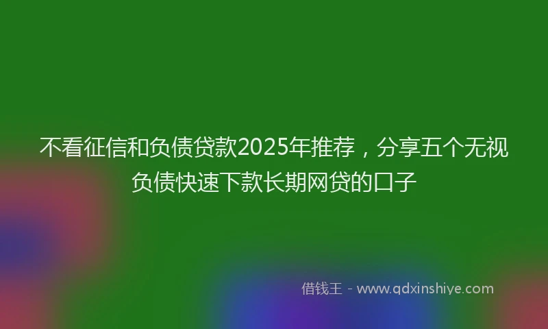 不看征信和负债贷款2025年推荐,分享五个无视负债快速下款长期网贷的口子