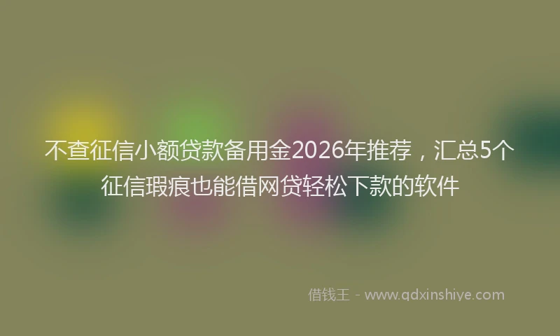 不查征信小额贷款备用金2026年推荐，汇总5个征信瑕疵也能借网贷轻松下款的软件