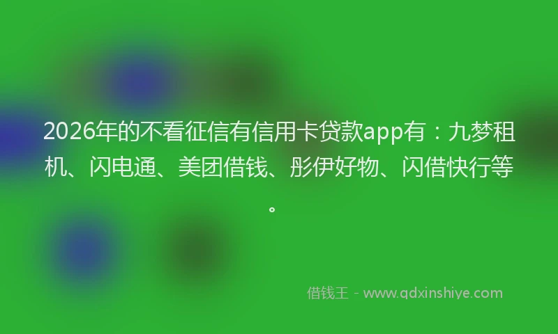 2026年的不看征信有信用卡贷款app有:九梦租机、闪电通、美团借钱、彤伊好物、闪借快行等。
